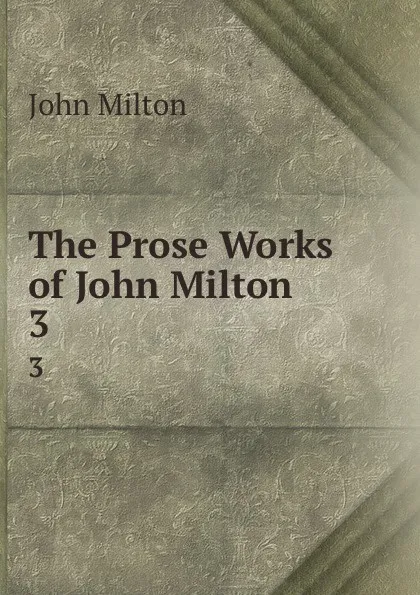 Обложка книги The Prose Works of John Milton. 3, John Milton