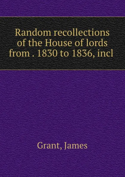 Обложка книги Random recollections of the House of lords from . 1830 to 1836, incl ., James Grant