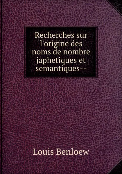 Обложка книги Recherches sur l.origine des noms de nombre japhetiques et semantiques--, Louis Benloew