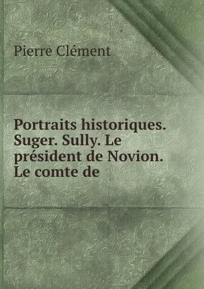 Обложка книги Portraits historiques. Suger. Sully. Le president de Novion. Le comte de ., Pierre Clément