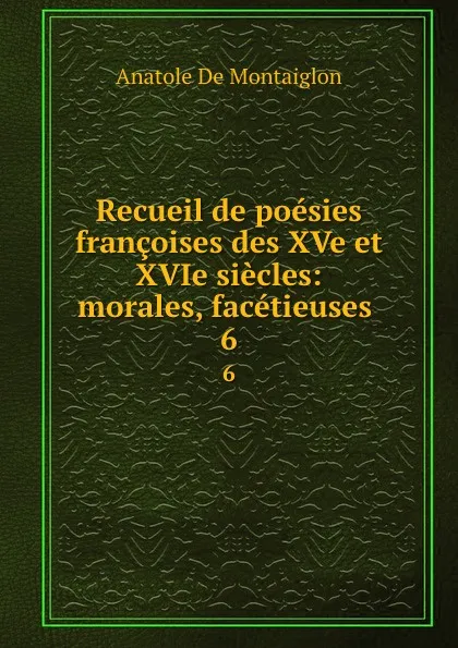 Обложка книги Recueil de poesies francoises des XVe et XVIe siecles: morales, facetieuses . 6, Anatole de Montaiglon