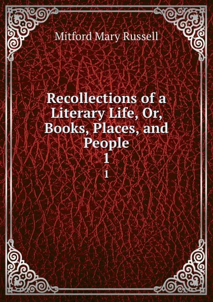 Обложка книги Recollections of a Literary Life, Or, Books, Places, and People. 1, Mitford Mary Russell