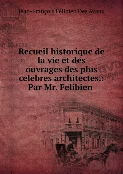 Обложка книги Recueil historique de la vie et des ouvrages des plus celebres architectes.: Par Mr. Felibien ., Jean-François Félibien Des Avaux