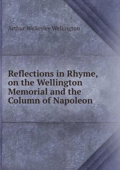 Обложка книги Reflections in Rhyme, on the Wellington Memorial and the Column of Napoleon, Arthur Wellesley Wellington