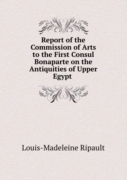 Обложка книги Report of the Commission of Arts to the First Consul Bonaparte on the Antiquities of Upper Egypt ., Louis-Madeleine Ripault