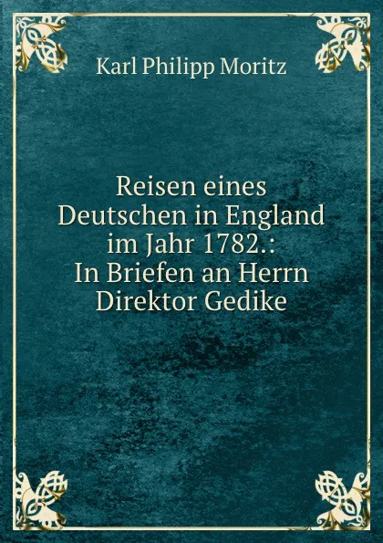 Обложка книги Reisen eines Deutschen in England im Jahr 1782.: In Briefen an Herrn Direktor Gedike, Karl Philipp Moritz