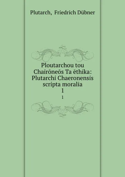 Обложка книги Ploutarchou tou Chaironeos Ta ethika: Plutarchi Chaeronensis scripta moralia. 1, Friedrich Dübner Plutarch