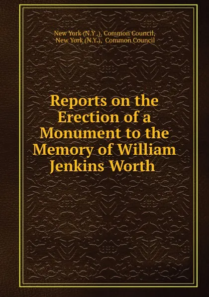 Обложка книги Reports on the Erection of a Monument to the Memory of William Jenkins Worth ., N.Y. Common Council