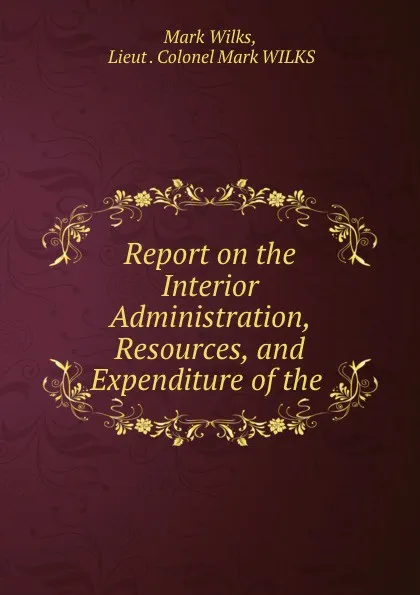 Обложка книги Report on the Interior Administration, Resources, and Expenditure of the, Mark Wilks