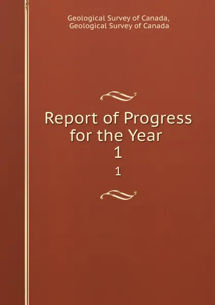 Обложка книги Report of Progress for the Year . 1, Geological Survey of Canada