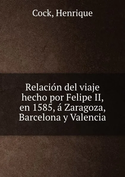 Обложка книги Relacion del viaje hecho por Felipe II, en 1585, a Zaragoza, Barcelona y Valencia, Henrique Cock