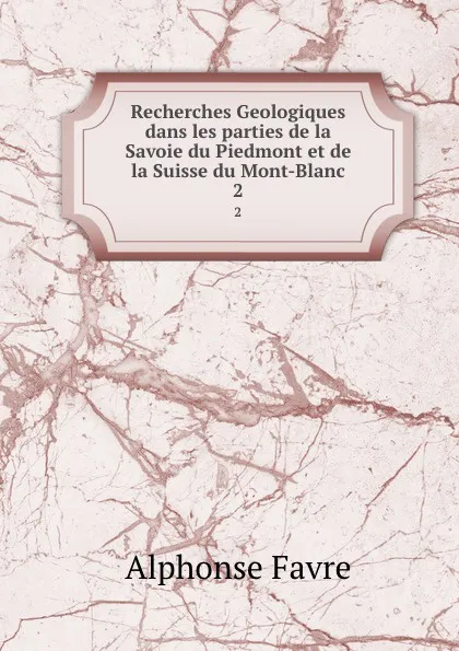 Обложка книги Recherches Geologiques dans les parties de la Savoie du Piedmont et de la Suisse du Mont-Blanc. 2, Alphonse Favre