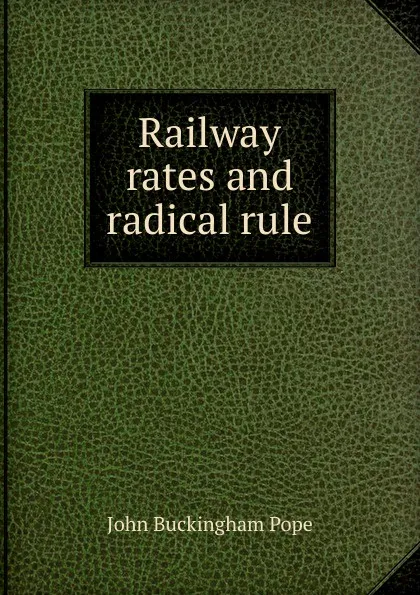 Обложка книги Railway rates and radical rule, John Buckingham Pope