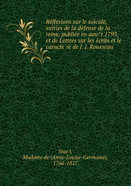 Обложка книги Reflexions sur le suicide, suivies de la defense de la reine, publiee en aout 1793; et de Lettres sur les ecrits et le caractere de J. J. Rousseau, Anne-Louise-Germaine Staël