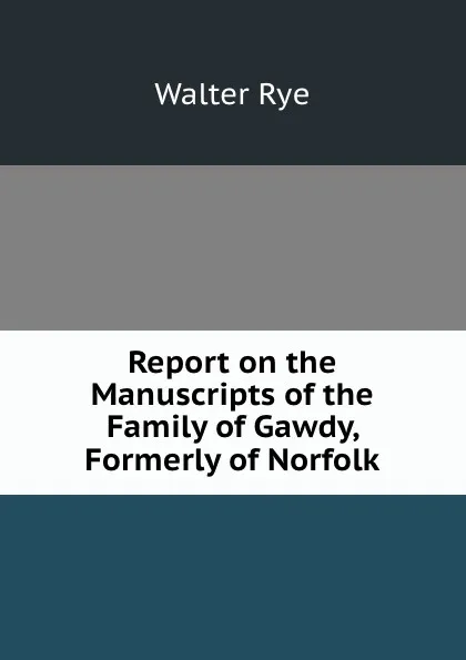 Обложка книги Report on the Manuscripts of the Family of Gawdy, Formerly of Norfolk, Walter Rye