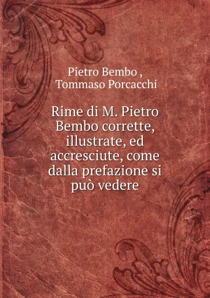 Обложка книги Rime di M. Pietro Bembo corrette, illustrate, ed accresciute, come dalla prefazione si puo vedere, Pietro Bembo