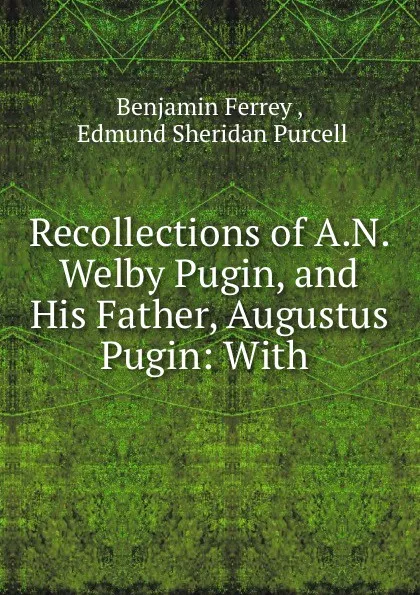 Обложка книги Recollections of A.N. Welby Pugin, and His Father, Augustus Pugin: With, Benjamin Ferrey