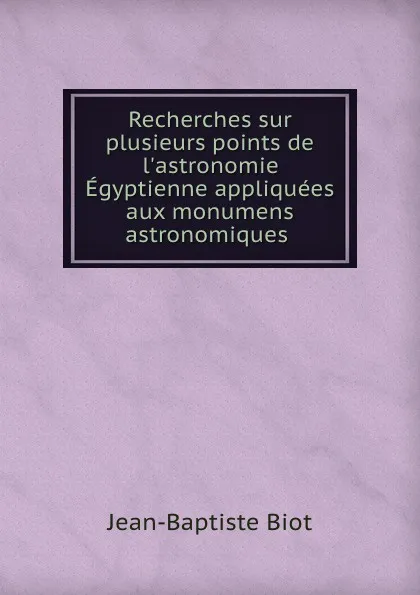 Обложка книги Recherches sur plusieurs points de l.astronomie Egyptienne appliquees aux monumens astronomiques ., Jean-Baptiste Biot