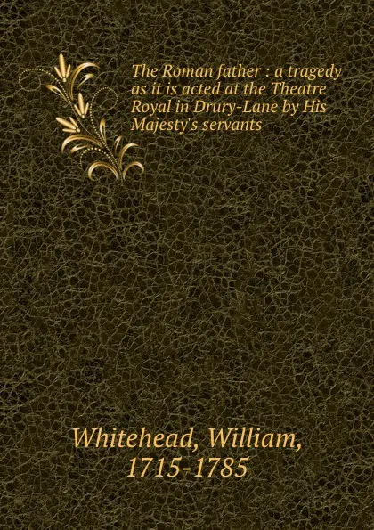 Обложка книги The Roman father : a tragedy as it is acted at the Theatre Royal in Drury-Lane by His Majesty.s servants, William Whitehead