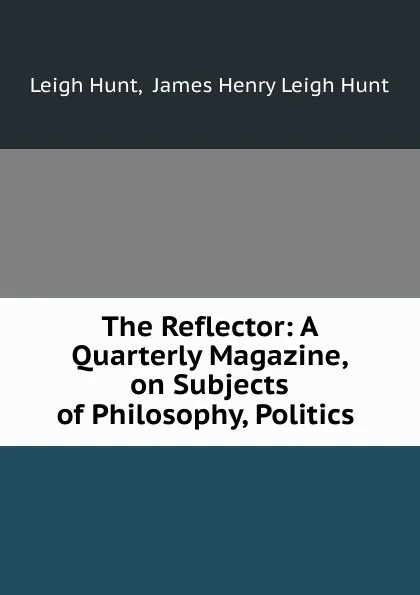 Обложка книги The Reflector: A Quarterly Magazine, on Subjects of Philosophy, Politics ., Leigh Hunt