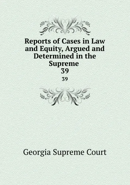 Обложка книги Reports of Cases in Law and Equity, Argued and Determined in the Supreme . 39, Georgia Supreme Court