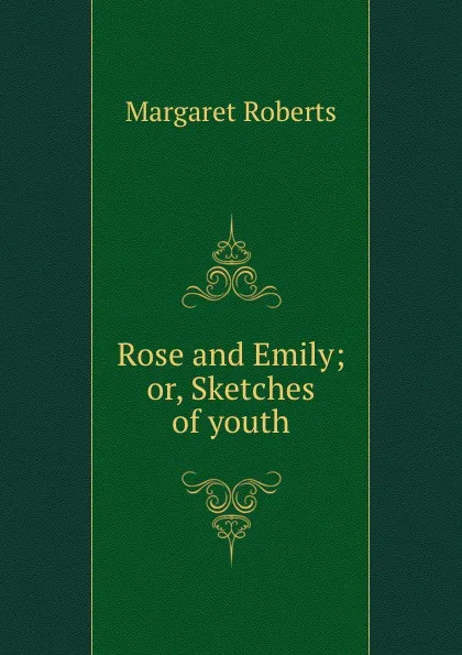 Обложка книги Rose and Emily; or, Sketches of youth, Margaret Roberts