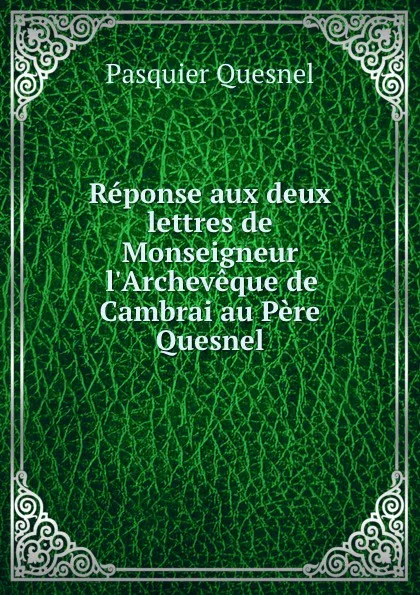 Обложка книги Reponse aux deux lettres de Monseigneur l.Archeveque de Cambrai au Pere Quesnel, Pasquier Quesnel