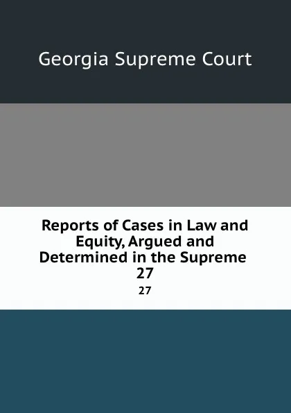 Обложка книги Reports of Cases in Law and Equity, Argued and Determined in the Supreme . 27, Georgia Supreme Court