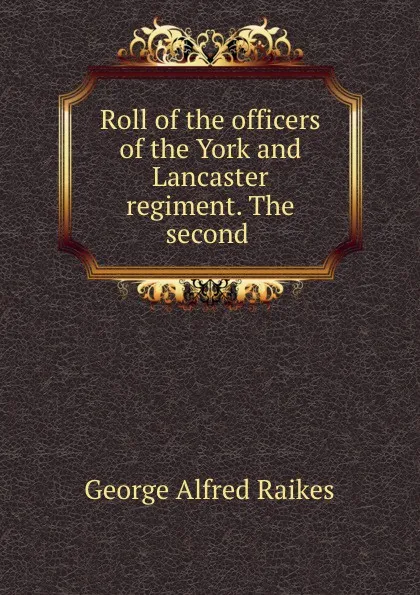 Обложка книги Roll of the officers of the York and Lancaster regiment. The second ., George Alfred Raikes