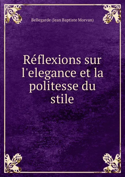 Обложка книги Reflexions sur l.elegance et la politesse du stile, Bellegarde Jean Baptiste Morvan