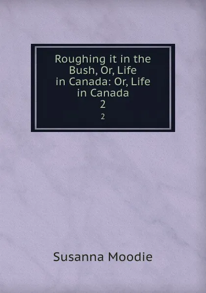 Обложка книги Roughing it in the Bush, Or, Life in Canada: Or, Life in Canada. 2, Susanna Moodie