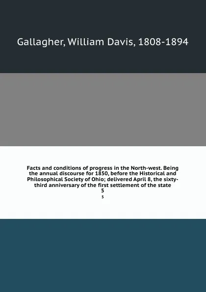 Обложка книги Facts and conditions of progress in the North-west. Being the annual discourse for 1850, before the Historical and Philosophical Society of Ohio; delivered April 8, the sixty-third anniversary of the first settlement of the state. 5, William Davis Gallagher