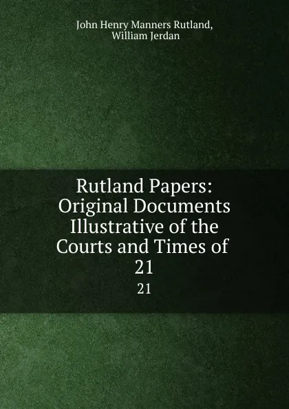 Обложка книги Rutland Papers: Original Documents Illustrative of the Courts and Times of . 21, John Henry Manners Rutland