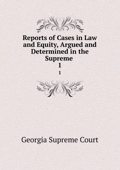 Обложка книги Reports of Cases in Law and Equity, Argued and Determined in the Supreme . 1, Georgia Supreme Court