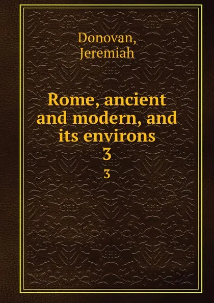 Обложка книги Rome, ancient and modern, and its environs. 3, Jeremiah Donovan