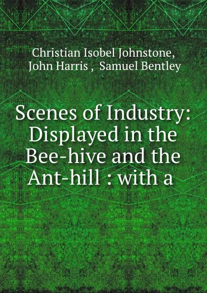 Обложка книги Scenes of Industry: Displayed in the Bee-hive and the Ant-hill : with a ., Christian Isobel Johnstone