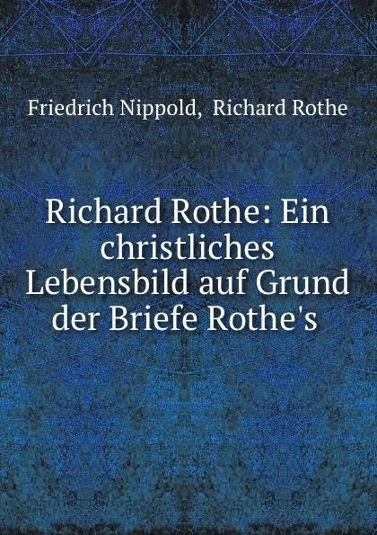 Обложка книги Richard Rothe: Ein christliches Lebensbild auf Grund der Briefe Rothe.s ., Friedrich Nippold