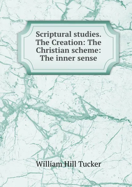 Обложка книги Scriptural studies. The Creation: The Christian scheme: The inner sense, William Hill Tucker