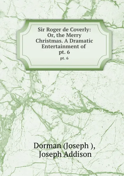 Обложка книги Sir Roger de Coverly: Or, the Merry Christmas. A Dramatic Entertainment of . pt. 6, Joseph