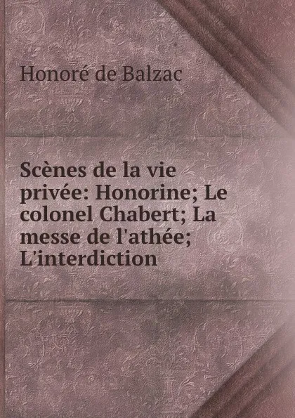 Обложка книги Scenes de la vie privee: Honorine; Le colonel Chabert; La messe de l.athee; L.interdiction ., Honoré de Balzac