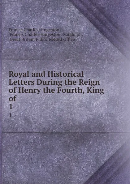 Обложка книги Royal and Historical Letters During the Reign of Henry the Fourth, King of . 1, Francis Charles Hingeston