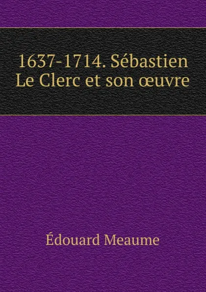 Обложка книги 1637-1714. Sebastien Le Clerc et son oeuvre, Édouard Meaume