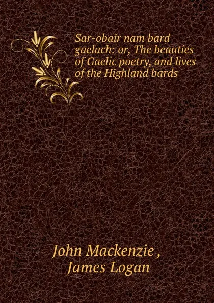 Обложка книги Sar-obair nam bard gaelach: or, The beauties of Gaelic poetry, and lives of the Highland bards ., John Mackenzie