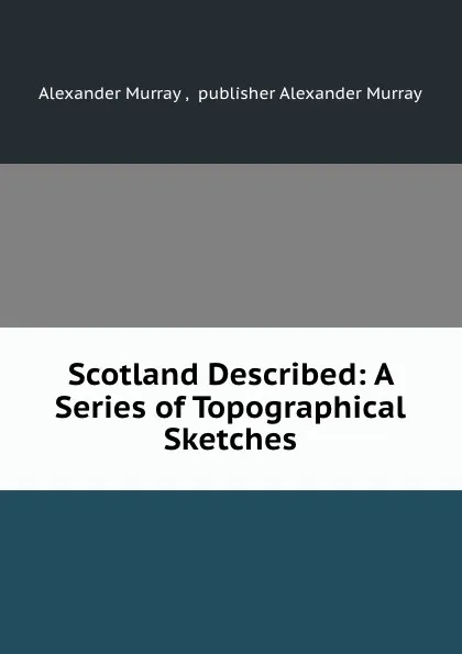 Обложка книги Scotland Described: A Series of Topographical Sketches, Alexander Murray Alexander Murray