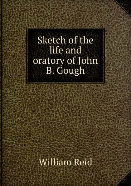 Обложка книги Sketch of the life and oratory of John B. Gough, William Reid