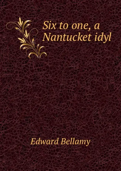 Обложка книги Six to one, a Nantucket idyl, Edward Bellamy