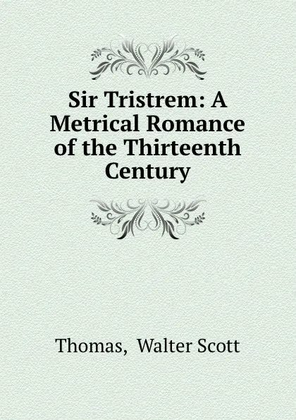 Обложка книги Sir Tristrem: A Metrical Romance of the Thirteenth Century, Walter Scott Thomas