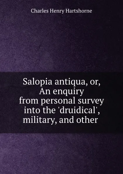 Обложка книги Salopia antiqua, or, An enquiry from personal survey into the .druidical., military, and other ., Charles Henry Hartshorne