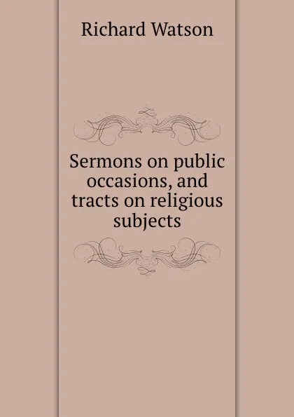 Обложка книги Sermons on public occasions, and tracts on religious subjects, Richard Watson