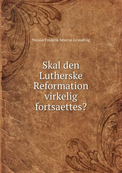 Обложка книги Skal den Lutherske Reformation virkelig fortsaettes., N. F. S. Grundtvig